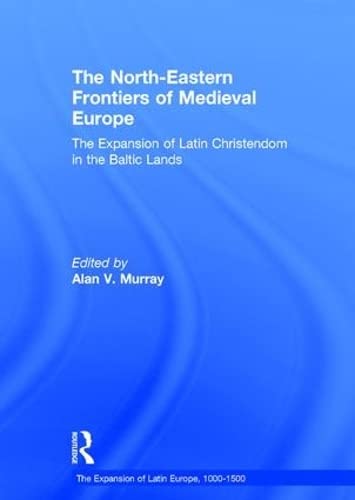 The North-Eastern Frontiers of Medieval Europe: The Expansion of Latin Christendom in the Baltic Lands (The Expansion of Latin Europe, 1000-1500)