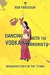 Dancing with the Vodka Terrorists: Misadventures in the 'Stans