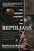 The Secret History of the Reptilians: The Pervasive Presence of the Serpent in Human History, Religion, and Alien Mythos