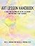 Art Lesson Handbook: A Guide for Teaching Art in the Classroom and for Home Study Teachers
