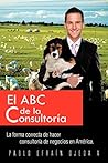 El ABC de la Consultoría: La forma correcta de hacer consultoría de negocios en América. (Spanish Edition) El ABC de la Consultoría: La forma correcta de hacer consultoría de negocios en América. (Spanish Edition)
