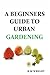 A Beginners Guide To Urban Gardening