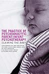 The Practice of Psychoanalytic Parent-Infant Psychotherapy: Claiming the Baby