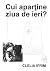 Cui aparţine ziua de ieri? by Clelia Ifrim