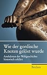 Wie der gordische Knoten gelöst wurde. Anekdoten der Weltgeschichte, historisch erklärt