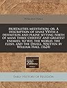 Mortalities meditation: or, A description of sinne VVith a definition and plaine setting forth of mans three chiefest and greatest enemies; to wit, ... the Diuell. Written by William Hall. (1624)