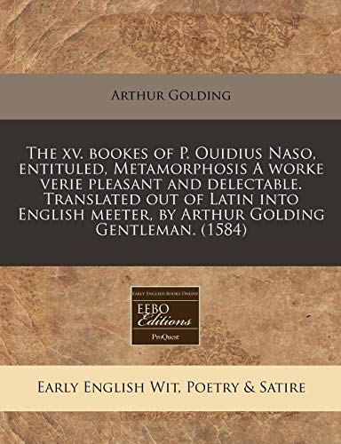 The xv. bookes of P. Ouidius Naso, entituled, Metamorphosis A worke verie pleasant and delectable. Translated out of Latin into English meeter, by Arthur Golding Gentleman.