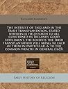 The interest of England in the Irish transplantation, stated wherein is held forth to all concerned in Irelands good settlement, the benefits the ... & to the common-wealth in general (1655)