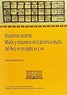 Vocaciones inciertas : misión y misioneros en la provincia jesuita del Perú en los siglos XVI y XVII: Misión y misioneros en la provincia jesuita del Perú en los siglos XVI y XVII