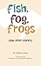 Fish, Fog, Frogs