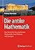 Die antike Mathematik: Eine Geschichte der griechischen Mathematik, ihrer Probleme und Lösungen (German Edition)