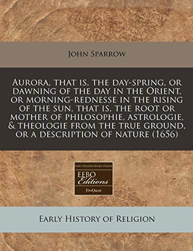 Aurora, that is, the day-spring, or dawning of the day in the Orient, or morning-rednesse in the rising of the sun, that is, the root or mother of ... ground, or a description of nature (1656)