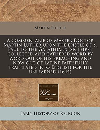 A Commentarie of Master Doctor Martin Luther Upon the Epistle of S. Paul to the Galathians First Collected and Gathered Word by Word Out of His Preaching and Now Out of Latine Faithfully Translated Into English for the Unlearned