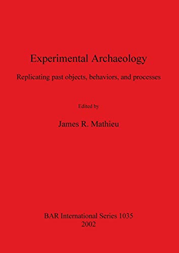 Experimental Archaeology: Replicating Past Objects, Behaviors, and Processes (British Archaeological Reports, International Series)