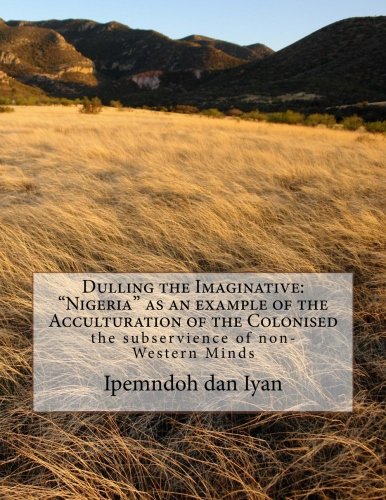 Dulling the Imaginative: "Nigeria" as an example of the Acculturation of the Colonised: The Subservience of non-Western Minds (Paperback)