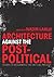 Architecture Against the Post-Political: Essays in Reclaiming the Critical Project