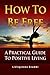 How To Be Free: A Practical Guide To Positive Living