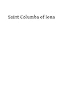 Saint Columba of Iona: A Study of His Life, His Times, and His Influence Saint Columba of Iona: A Study of His Life, His Times, and His Influence