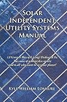 Solar Independent Utility Systems Manual: (A Greener Way of Living) Dedicated To: The cause of a moneyless society and to all who want to save our planet! Solar Independent Utility Systems Manual: (A Greener Way of Living) Dedicated To: The cause of a moneyless society and to all who want to save our planet!