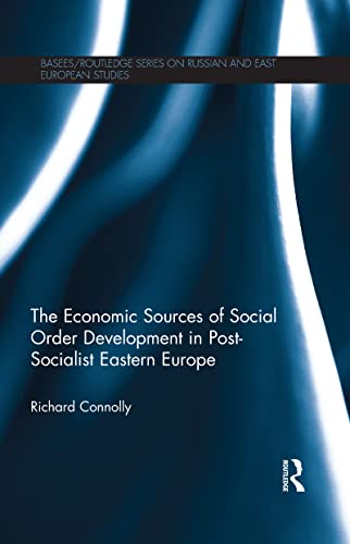 The Economic Sources of Social Order Development in Post-Socialist Eastern Europe (BASEES/Routledge Series on Russian and East European Studies Book 85)