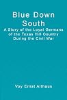 Blue Down South: A Story of the Loyal Germans of the Texas Hill Country During the Civil War Blue Down South: A Story of the Loyal Germans of the Texas Hill Country During the Civil War