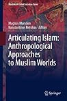 Articulating Islam: Anthropological Approaches to Muslim Worlds (Muslims in Global Societies Series Book 6)