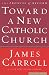Toward a New Catholic Church by James Carroll Toward a New Catholic Church by James Carroll