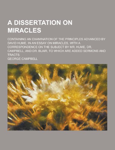 A Dissertation on Miracles: Containing an Examination of the Principles Advanced by David Hume, in an Essay on Miracles, with a Correspondence on the Subject by Mr. Hume, Dr. Campbell, and Dr. Blair, to which are added Sermons and Tracts (Paperback)