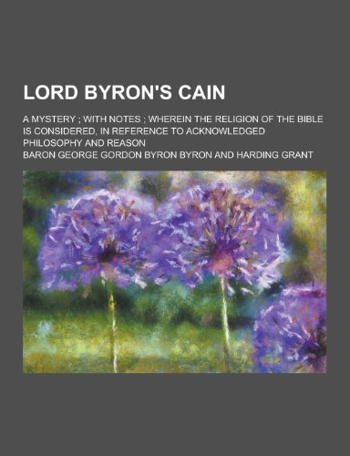Lord Byron's Cain; A Mystery; With Notes; Wherein the Religion of the Bible Is Considered, in Reference to Acknowledged Philosophy and Reason