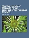Political History of Secession to the Beginning of the American Civil War Political History of Secession to the Beginning of the American Civil War