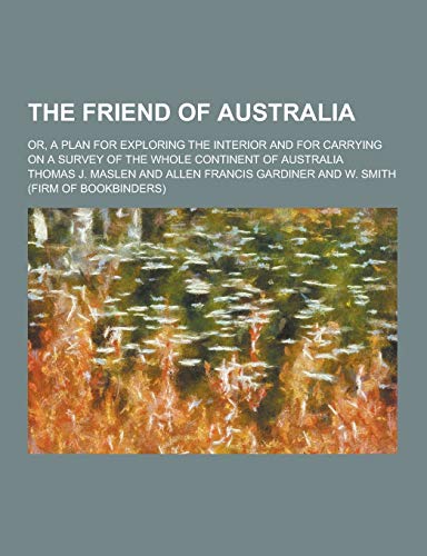 The Friend of Australia; Or, a Plan for Exploring the Interior and for Carrying on a Survey of the Whole Continent of Australia (Paperback)