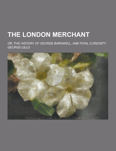 The London Merchant; Or, the History of George Barnwell, and Fatal Curiosity
