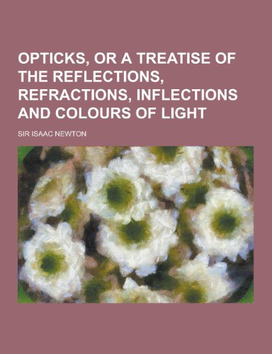 Opticks, or a Treatise of the Reflections, Refractions, Inflections and Colours of Light