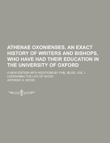 Athenae Oxonienses, an Exact History of Writers and Bishops, Who Have Had Their Education in the University of Oxford; A New Edition with Additions by (Paperback)
