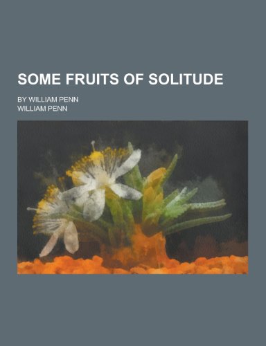 Some Fruits of Solitude; By William Penn