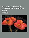 The Moral Sayings of Publius Syrus, a Roman Slave; From the L... by Publilius Syrus