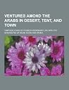Ventures Amond the Arabs in Desert, Tent, and Town; Thirteen Years of Pioneer Missionary Life with the Ishmaelites of Moab, Edom and Arabia Ventures Amond the Arabs in Desert, Tent, and Town; Thirteen Years of Pioneer Missionary Life with the Ishmaelites of Moab, Edom and Arabia
