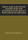 Report made to the General assembly of the state of Louisiana on the plan of a Penal code for the said states