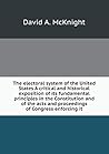 The electoral system of the United States A critical and historical exposition of its fundamental principles in the Constitution and of the acts and proceedings of Congress enforcing it