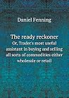 The ready reckoner Or, Trader's most useful assistant in buying and selling all sorts of commodities either wholesale or retail The ready reckoner Or, Trader's most useful assistant in buying and selling all sorts of commodities either wholesale or retail