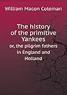 The history of the primitive Yankees or, the pilgrim fathers in England and Holland