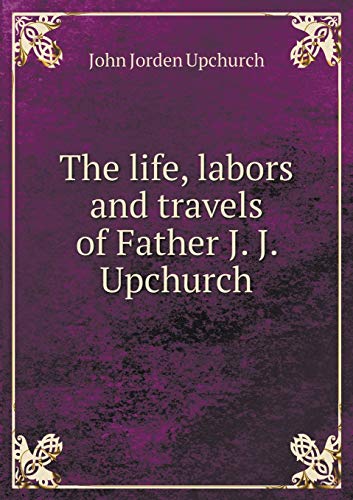 The life, labors and travels of Father J. J. Upchurch (Paperback)