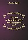 The life of Jonathan Wild from his birth to his death