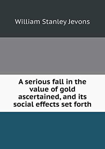 A serious fall in the value of gold ascertained, and its social effects set forth (Paperback)