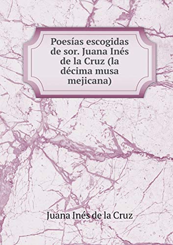 Poesías escogidas de sor. Juana Inés de la Cruz (la décima musa mejicana) (Spanish Edition)
