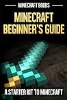 Minecraft Beginners Guide: A Starter Kit to Minecraft Minecraft Beginners Guide: A Starter Kit to Minecraft
