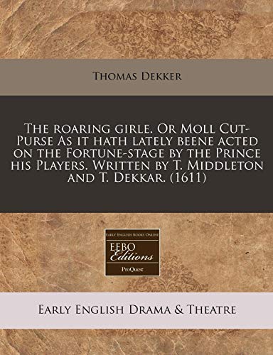 The roaring girle. Or Moll Cut-Purse As it hath lately beene acted on the Fortune-stage by the Prince his Players. Written by T. Middleton and T. Dekkar.
