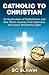 Catholic to Christian: An Exploration of Catholicism and One Man's Journey from Darkness into God's Wonderful Light