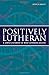 Positively Lutheran: A Simple Statement of What Lutherans Believe