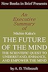 An Executive Summary of Michio Kaku's 'The Future of the Mind: The Scientific Quest to Understand, Enhnace, and Empower the Mind' An Executive Summary of Michio Kaku's 'The Future of the Mind: The Scientific Quest to Understand, Enhnace, and Empower the Mind'